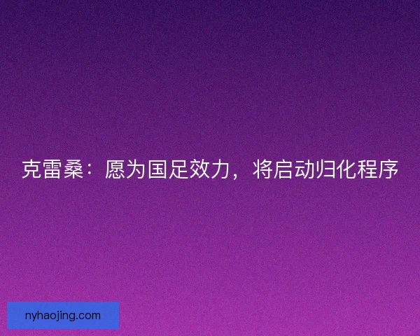 克雷桑:愿为国足效力,将启动归化程序 克雷桑:愿为国足效力,将启动归化程序