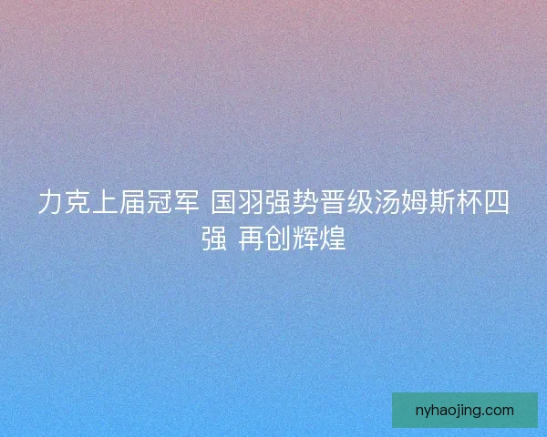 力克上届冠军 国羽强势晋级汤姆斯杯四强 再创辉煌