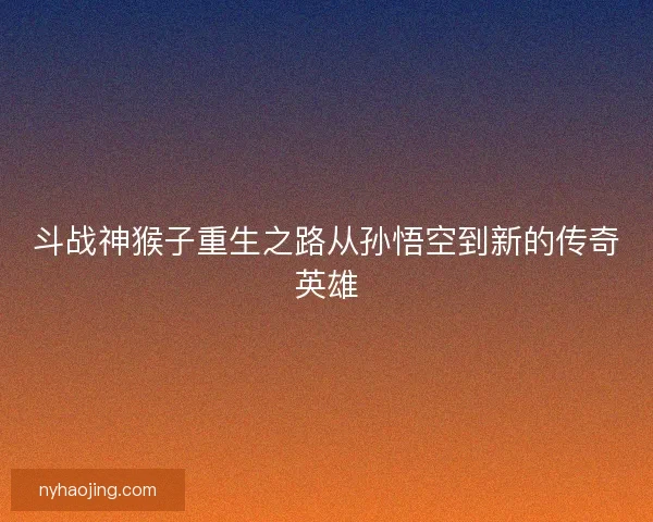 斗战神猴子重生之路从孙悟空到新的传奇英雄