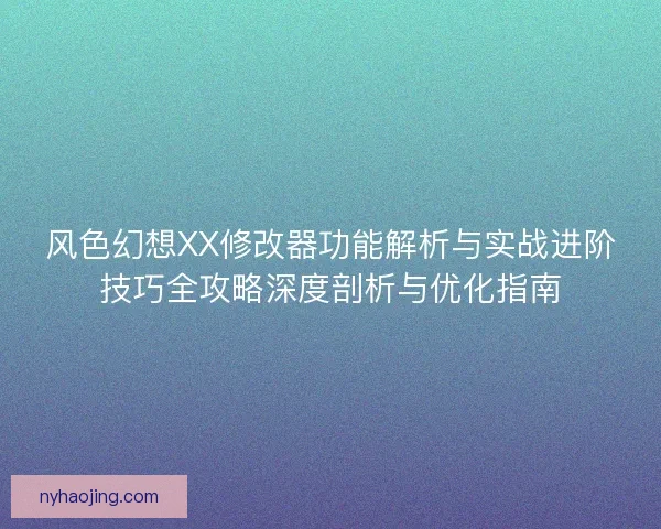 风色幻想XX修改器功能解析与实战进阶技巧全攻略深度剖析与优化指南