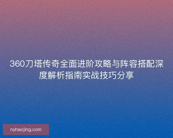 360刀塔传奇全面进阶攻略与阵容搭配深度解析指南实战技巧分享