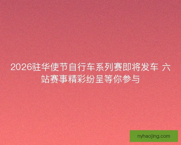 2026驻华使节自行车系列赛即将发车 六站赛事精彩纷呈等你参与