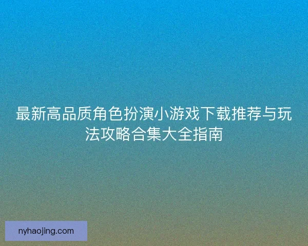 最新高品质角色扮演小游戏下载推荐与玩法攻略合集大全指南