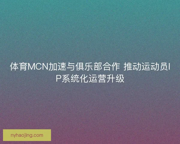 体育MCN加速与俱乐部合作 推动运动员IP系统化运营升级 体育MCN加速与俱乐部合作 推动运动员IP系统化运营升级