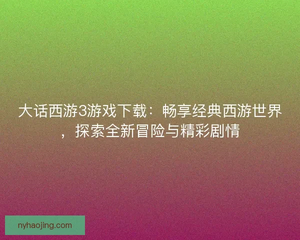 大话西游3游戏下载：畅享经典西游世界，探索全新冒险与精彩剧情
