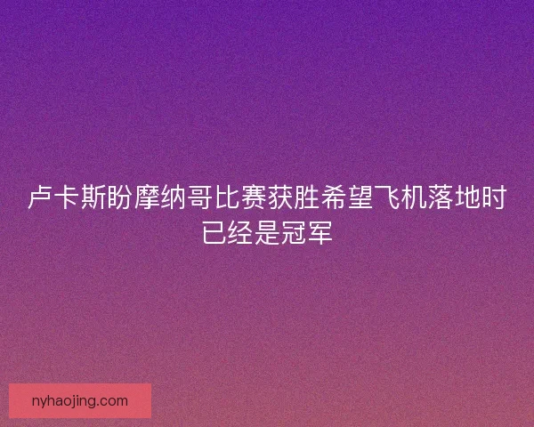 卢卡斯盼摩纳哥比赛获胜希望飞机落地时已经是冠军 卢卡斯盼摩纳哥比赛获胜希望飞机落地时已经是冠军