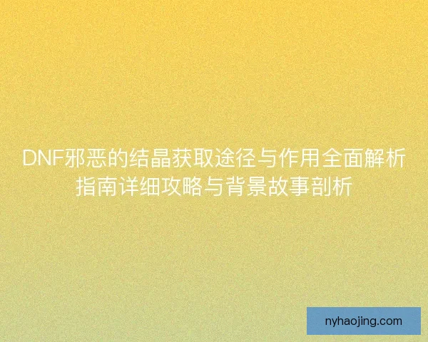 DNF邪恶的结晶获取途径与作用全面解析指南详细攻略与背景故事剖析