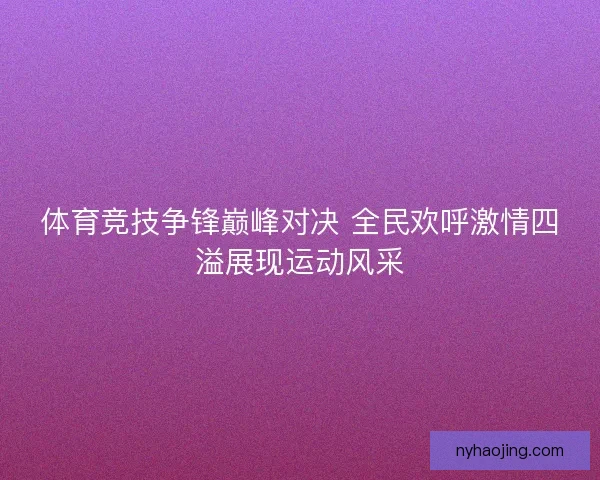 体育竞技争锋巅峰对决 全民欢呼激情四溢展现运动风采 体育竞技争锋巅峰对决 全民欢呼激情四溢展现运动风采
