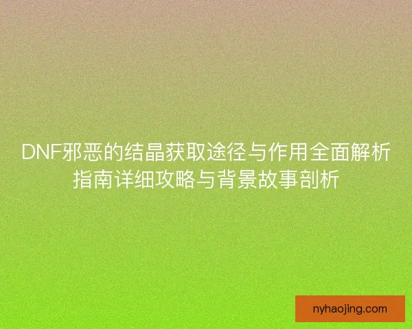 DNF邪恶的结晶获取途径与作用全面解析指南详细攻略与背景故事剖析 DNF邪恶的结晶获取途径与作用全面解析指南详细攻略与背景故事剖析