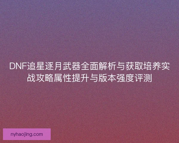 DNF追星逐月武器全面解析与获取培养实战攻略属性提升与版本强度评测 DNF追星逐月武器全面解析与获取培养实战攻略属性提升与版本强度评测