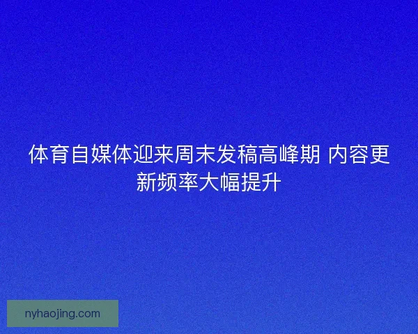 体育自媒体迎来周末发稿高峰期 内容更新频率大幅提升