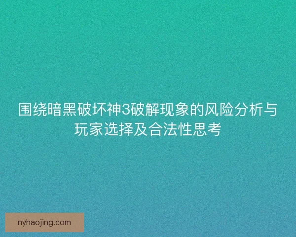 围绕暗黑破坏神3破解现象的风险分析与玩家选择及合法性思考 围绕暗黑破坏神3破解现象的风险分析与玩家选择及合法性思考